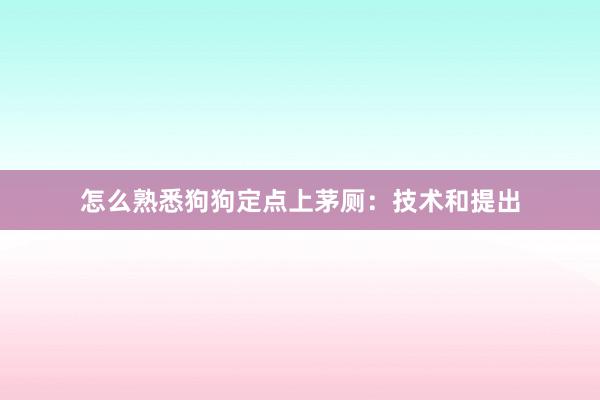 怎么熟悉狗狗定点上茅厕：技术和提出