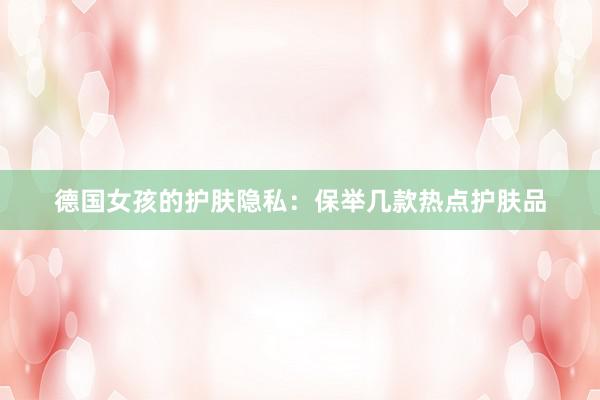 德国女孩的护肤隐私：保举几款热点护肤品
