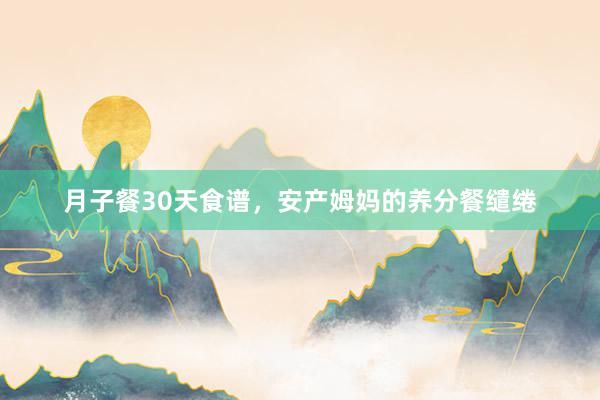 月子餐30天食谱，安产姆妈的养分餐缱绻
