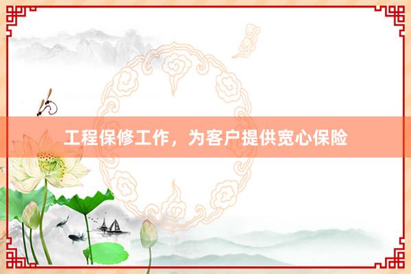 工程保修工作，为客户提供宽心保险