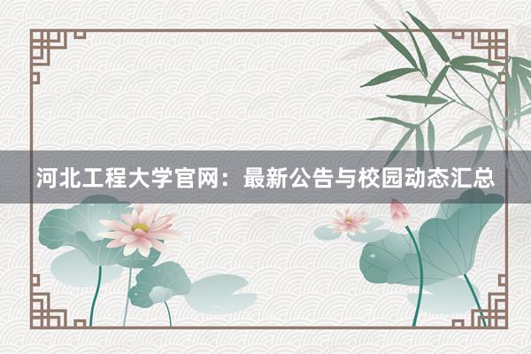 河北工程大学官网：最新公告与校园动态汇总