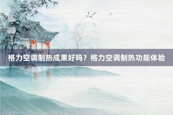 格力空调制热成果好吗？格力空调制热功能体验