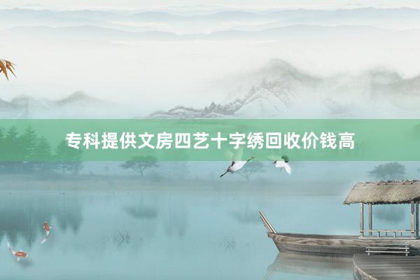 专科提供文房四艺十字绣回收价钱高