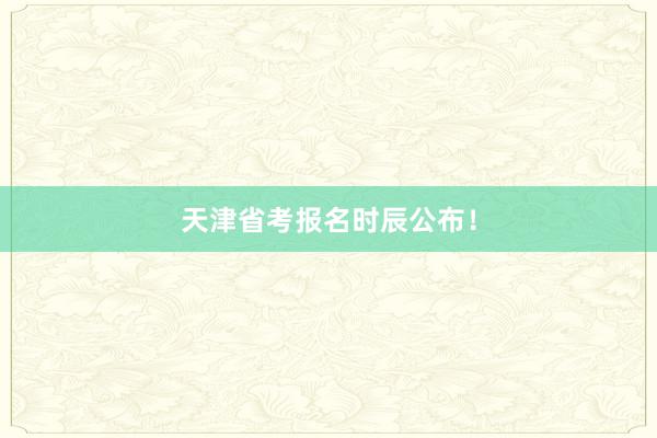 天津省考报名时辰公布！